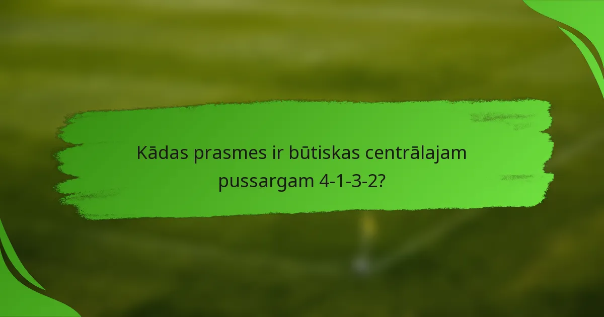 Kādas prasmes ir būtiskas centrālajam pussargam 4-1-3-2?