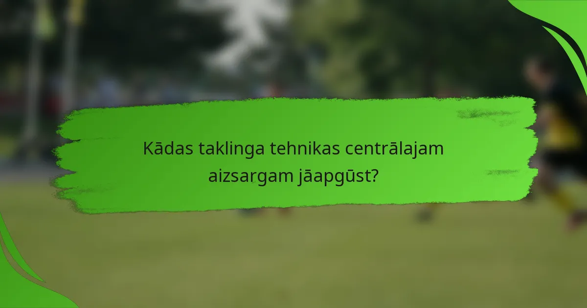 Kādas taklinga tehnikas centrālajam aizsargam jāapgūst?