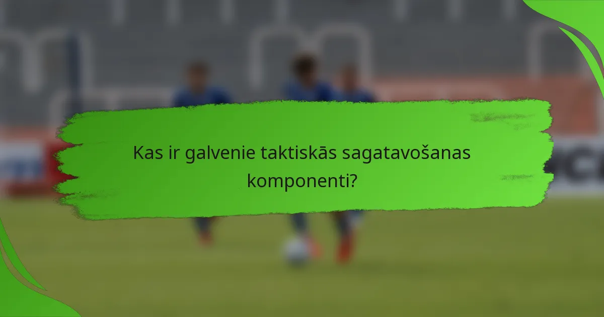 Kas ir galvenie taktiskās sagatavošanas komponenti?